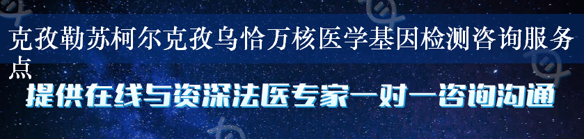 克孜勒苏柯尔克孜乌恰万核医学基因检测咨询服务点